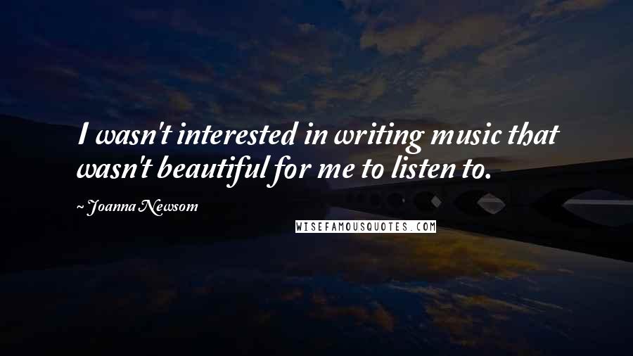 Joanna Newsom quotes: I wasn't interested in writing music that wasn't beautiful for me to listen to.