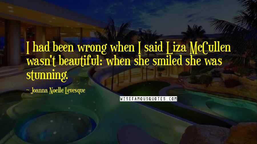 Joanna Noelle Levesque quotes: I had been wrong when I said Liza McCullen wasn't beautiful: when she smiled she was stunning.