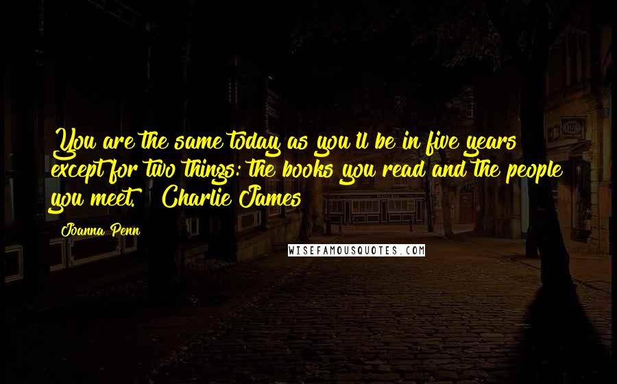 Joanna Penn quotes: You are the same today as you'll be in five years except for two things: the books you read and the people you meet." Charlie James