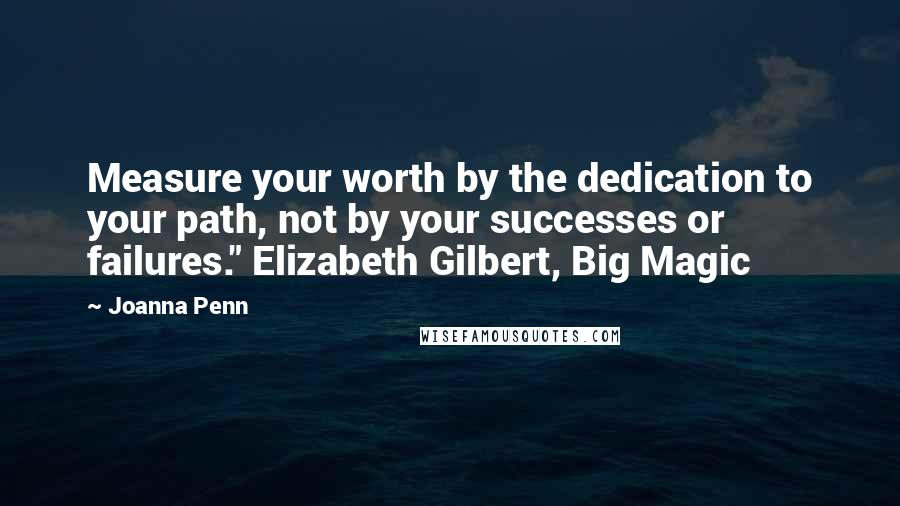 Joanna Penn quotes: Measure your worth by the dedication to your path, not by your successes or failures." Elizabeth Gilbert, Big Magic
