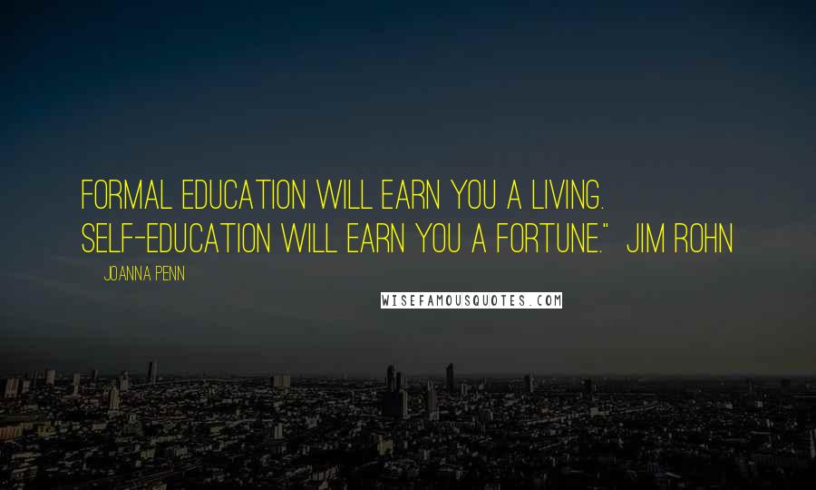 Joanna Penn quotes: Formal education will earn you a living. Self-education will earn you a fortune." Jim Rohn