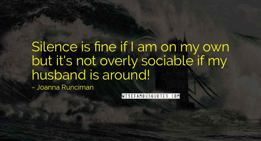 Joanna Runciman quotes: Silence is fine if I am on my own but it's not overly sociable if my husband is around!