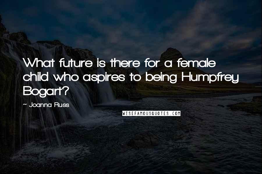 Joanna Russ quotes: What future is there for a female child who aspires to being Humpfrey Bogart?