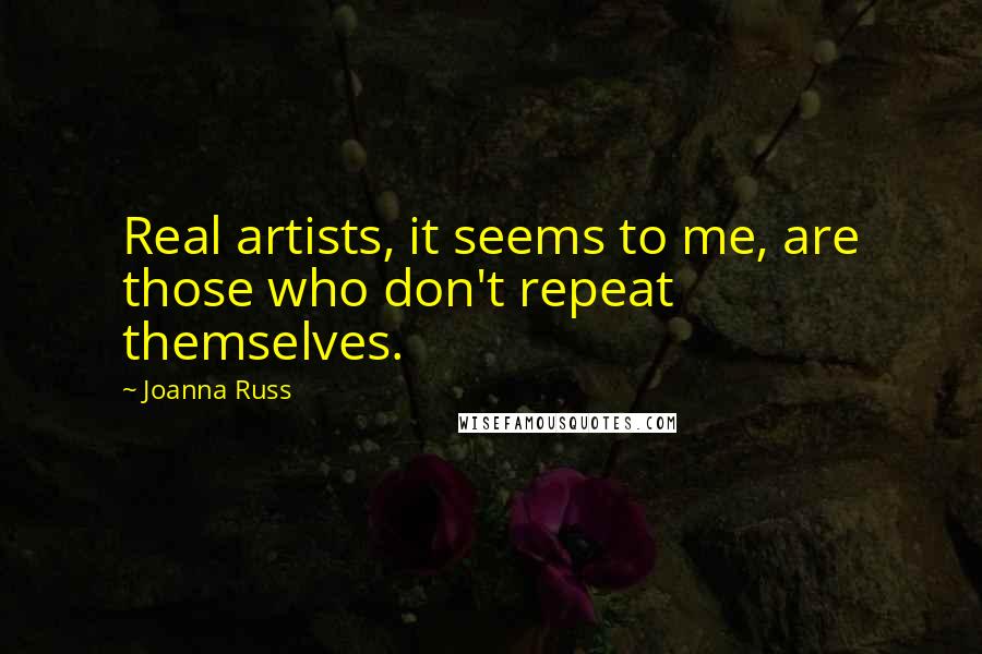 Joanna Russ quotes: Real artists, it seems to me, are those who don't repeat themselves.