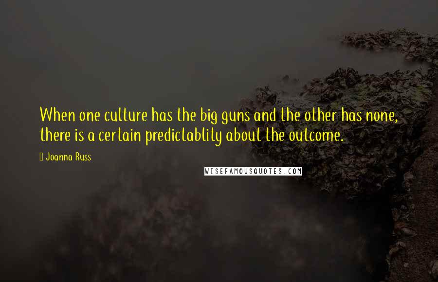 Joanna Russ quotes: When one culture has the big guns and the other has none, there is a certain predictablity about the outcome.