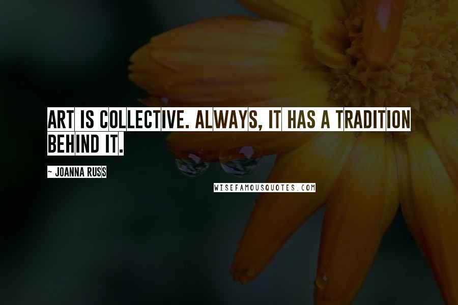 Joanna Russ quotes: Art is collective. Always, it has a tradition behind it.
