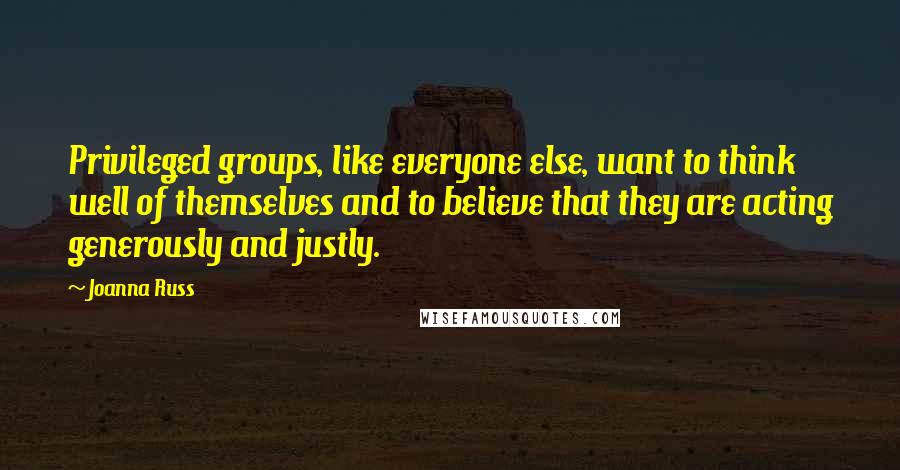 Joanna Russ quotes: Privileged groups, like everyone else, want to think well of themselves and to believe that they are acting generously and justly.
