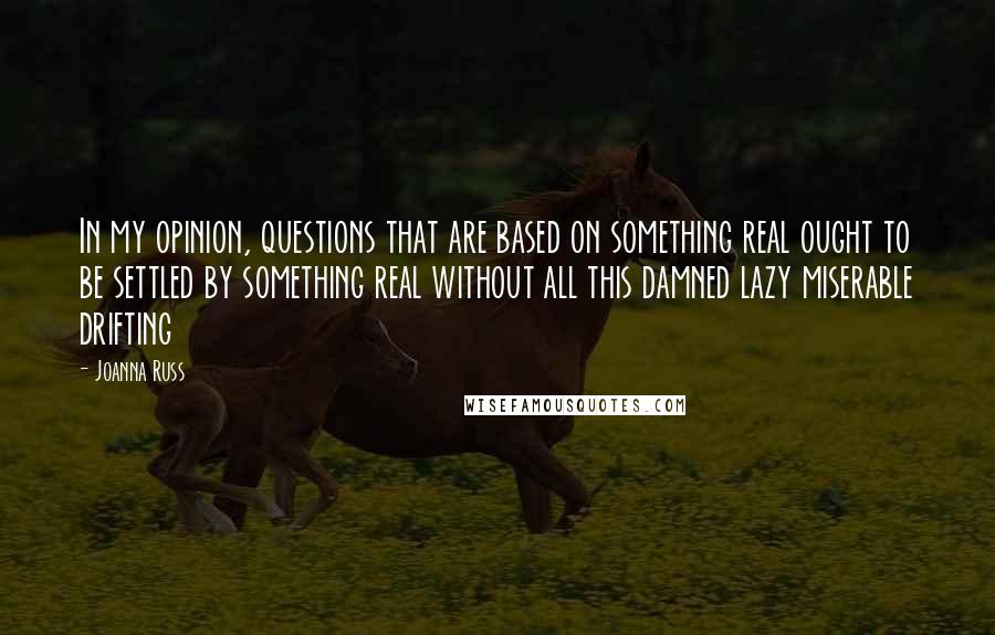 Joanna Russ quotes: In my opinion, questions that are based on something real ought to be settled by something real without all this damned lazy miserable drifting