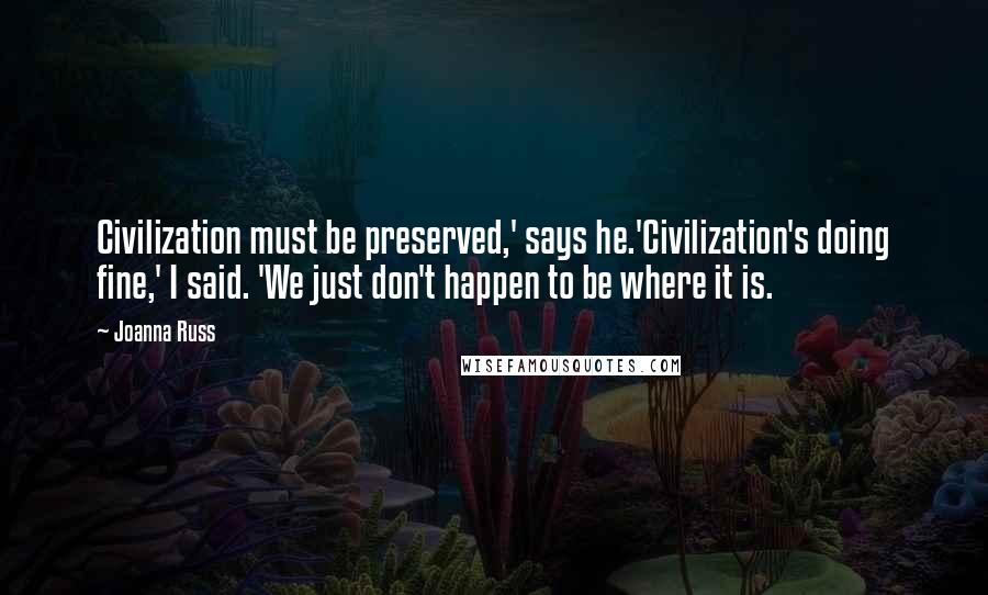 Joanna Russ quotes: Civilization must be preserved,' says he.'Civilization's doing fine,' I said. 'We just don't happen to be where it is.