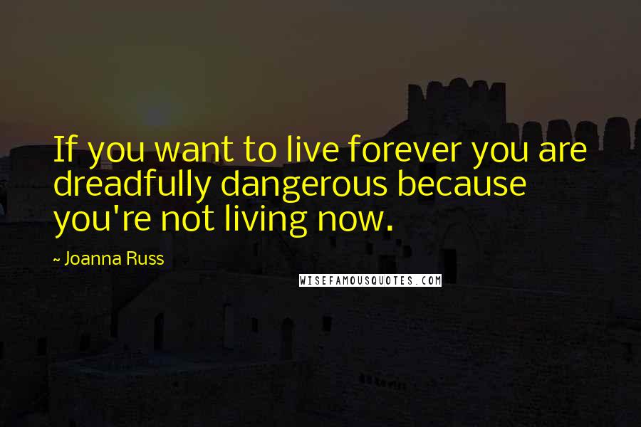 Joanna Russ quotes: If you want to live forever you are dreadfully dangerous because you're not living now.
