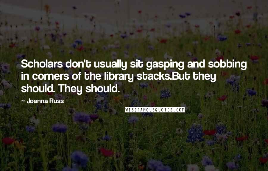 Joanna Russ quotes: Scholars don't usually sit gasping and sobbing in corners of the library stacks.But they should. They should.