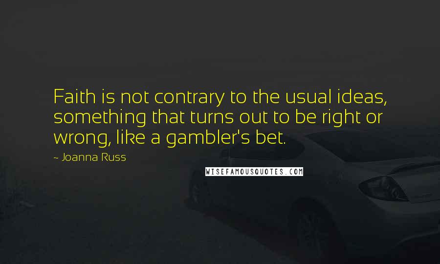 Joanna Russ quotes: Faith is not contrary to the usual ideas, something that turns out to be right or wrong, like a gambler's bet.