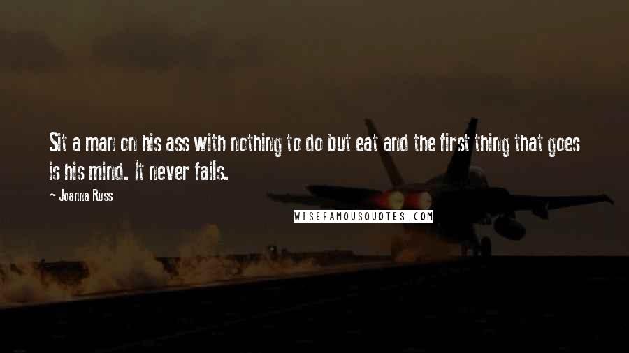 Joanna Russ quotes: Sit a man on his ass with nothing to do but eat and the first thing that goes is his mind. It never fails.