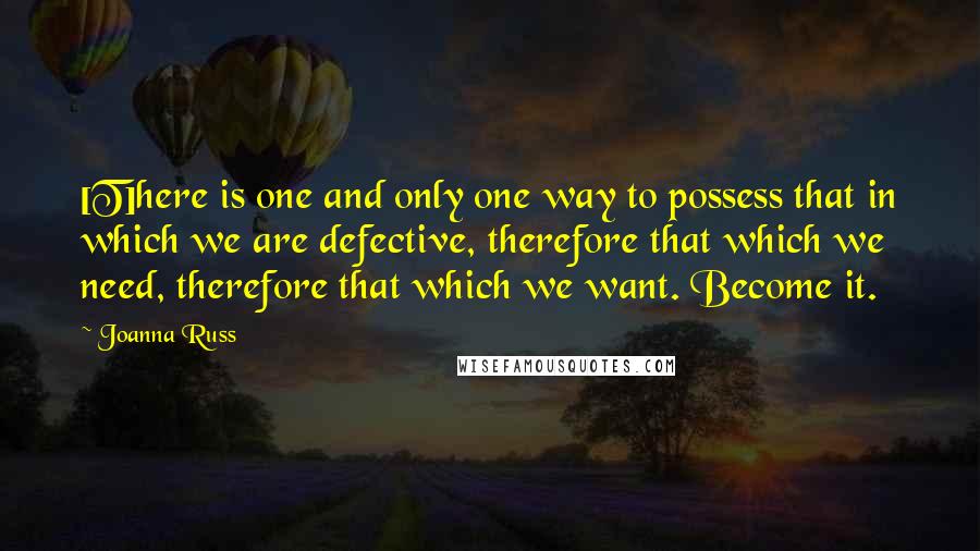 Joanna Russ quotes: [T]here is one and only one way to possess that in which we are defective, therefore that which we need, therefore that which we want. Become it.