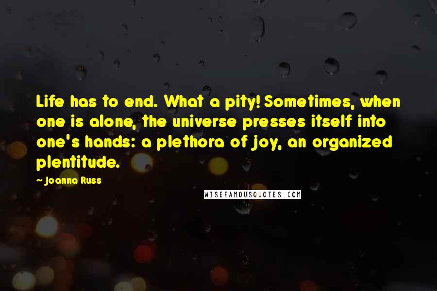 Joanna Russ quotes: Life has to end. What a pity! Sometimes, when one is alone, the universe presses itself into one's hands: a plethora of joy, an organized plentitude.