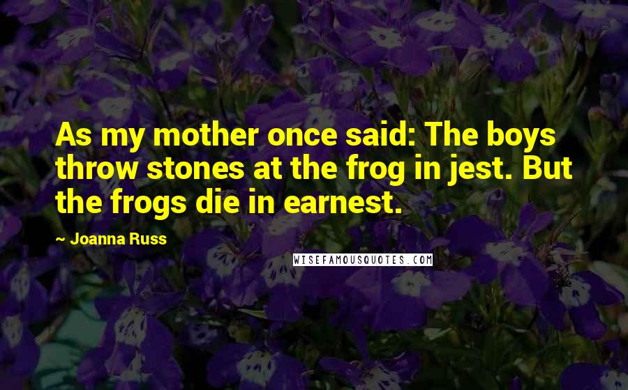 Joanna Russ quotes: As my mother once said: The boys throw stones at the frog in jest. But the frogs die in earnest.