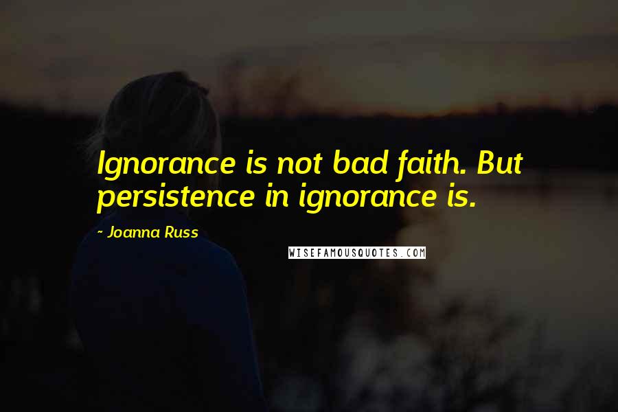 Joanna Russ quotes: Ignorance is not bad faith. But persistence in ignorance is.