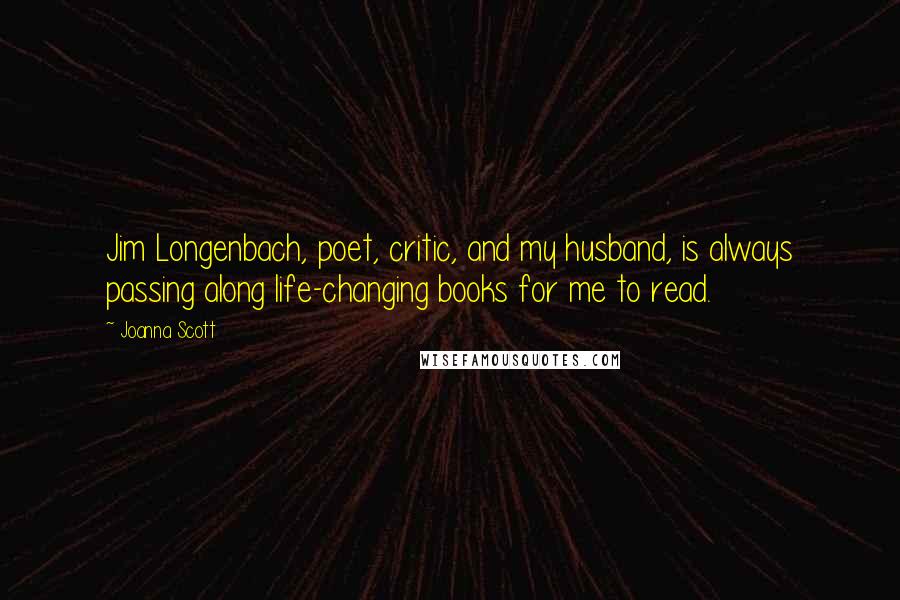 Joanna Scott quotes: Jim Longenbach, poet, critic, and my husband, is always passing along life-changing books for me to read. Joanna Scott quotes: Jim Longenbach, poet, critic, and my husband, is always passing along life-changing books for me to read.