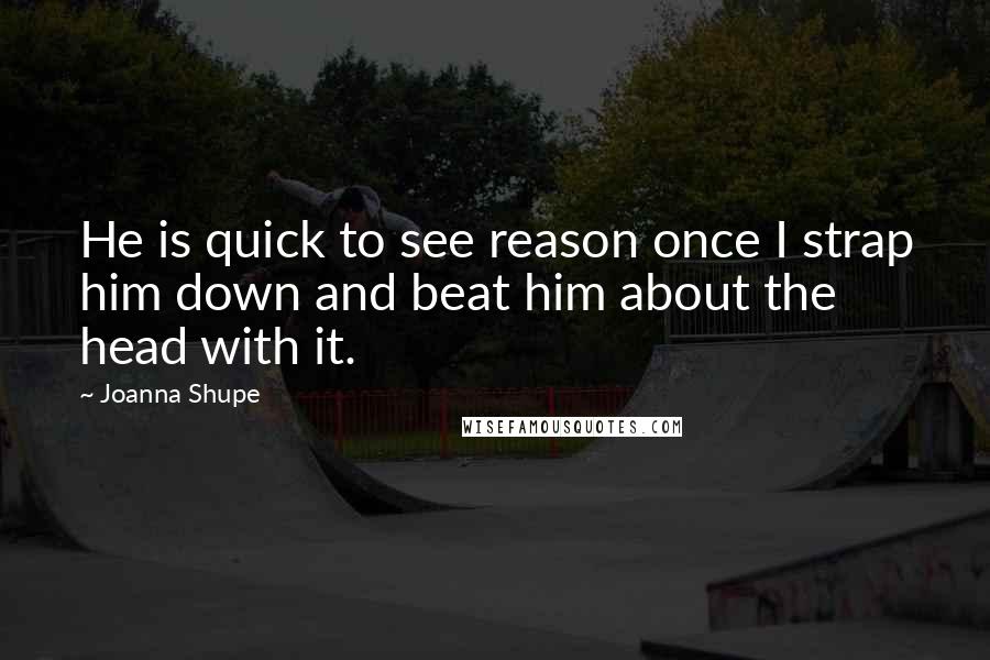 Joanna Shupe quotes: He is quick to see reason once I strap him down and beat him about the head with it.