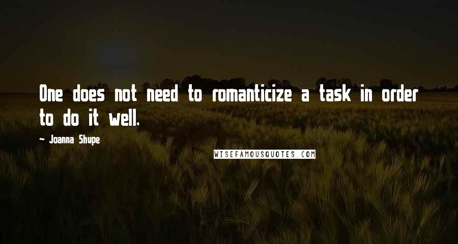 Joanna Shupe quotes: One does not need to romanticize a task in order to do it well.