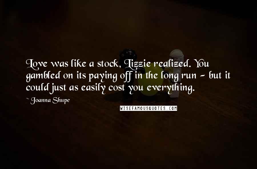 Joanna Shupe quotes: Love was like a stock, Lizzie realized. You gambled on its paying off in the long run - but it could just as easily cost you everything.