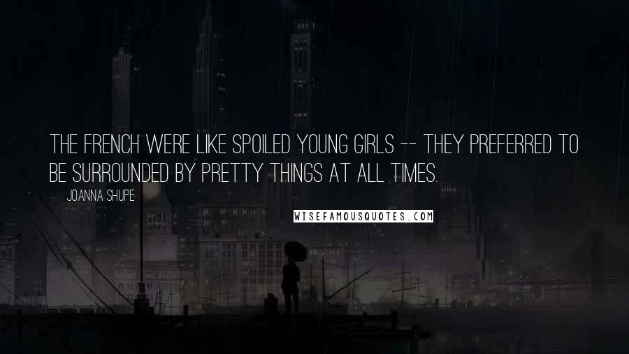 Joanna Shupe quotes: The French were like spoiled young girls -- they preferred to be surrounded by pretty things at all times.