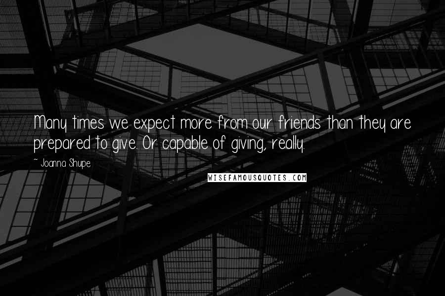 Joanna Shupe quotes: Many times we expect more from our friends than they are prepared to give. Or capable of giving, really.