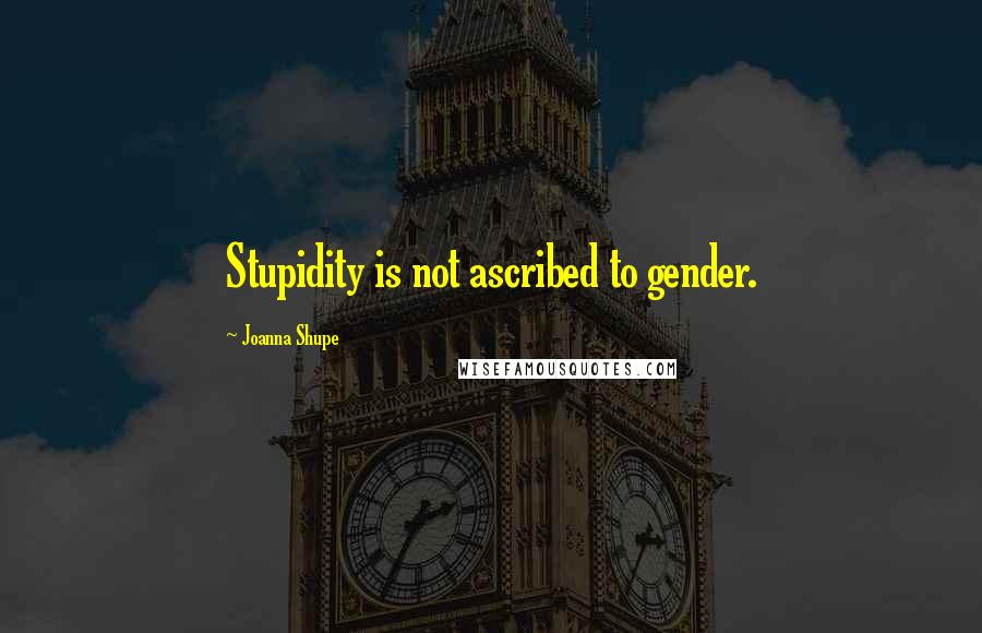 Joanna Shupe quotes: Stupidity is not ascribed to gender.