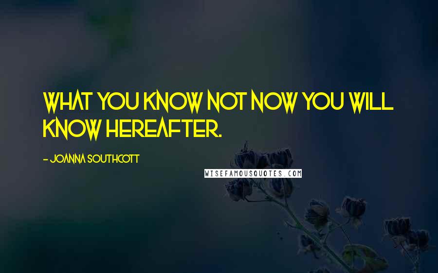 Joanna Southcott quotes: What you know not now you will know hereafter.