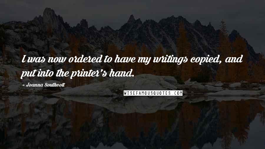 Joanna Southcott quotes: I was now ordered to have my writings copied, and put into the printer's hand.