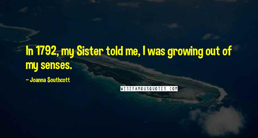 Joanna Southcott quotes: In 1792, my Sister told me, I was growing out of my senses.