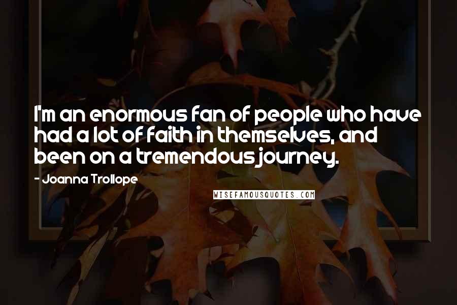 Joanna Trollope quotes: I'm an enormous fan of people who have had a lot of faith in themselves, and been on a tremendous journey.