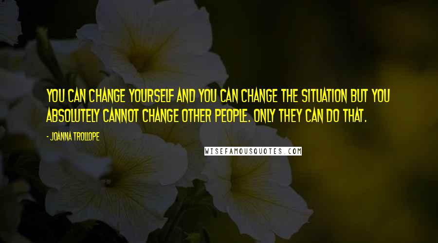 Joanna Trollope quotes: You can change yourself and you can change the situation but you absolutely cannot change other people. Only they can do that. Joanna Trollope quotes: You can change yourself and you can change the situation but you absolutely cannot change other people. Only they can do that.