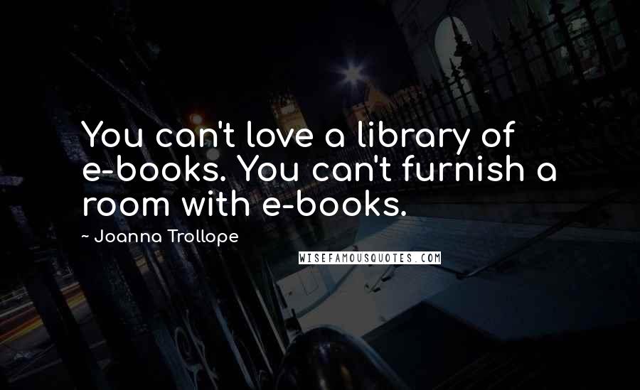 Joanna Trollope quotes: You can't love a library of e-books. You can't furnish a room with e-books.