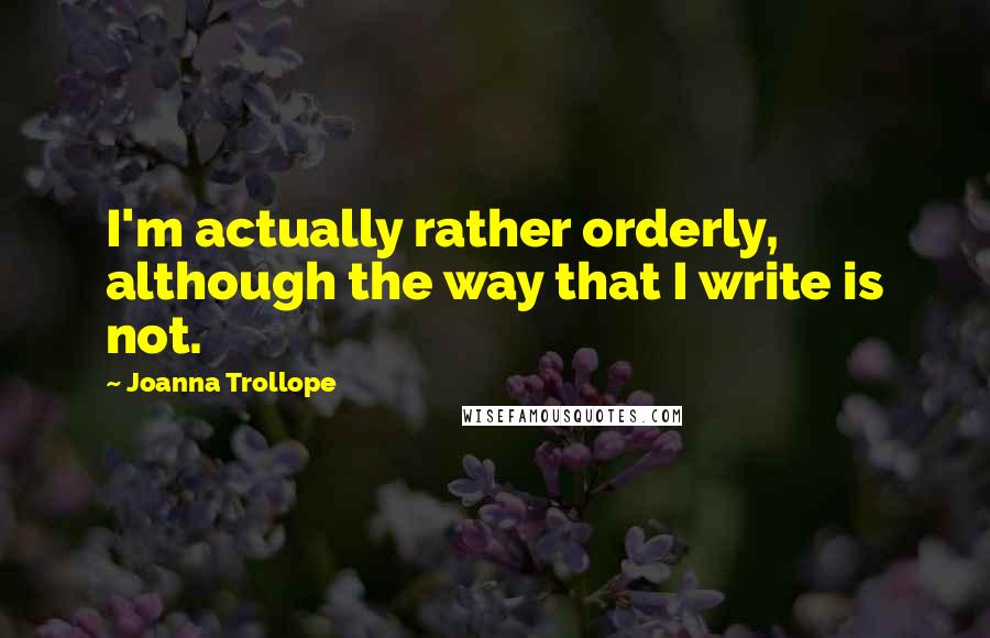 Joanna Trollope quotes: I'm actually rather orderly, although the way that I write is not.