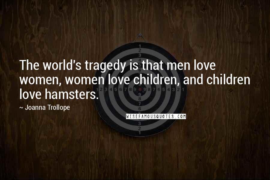 Joanna Trollope quotes: The world's tragedy is that men love women, women love children, and children love hamsters.
