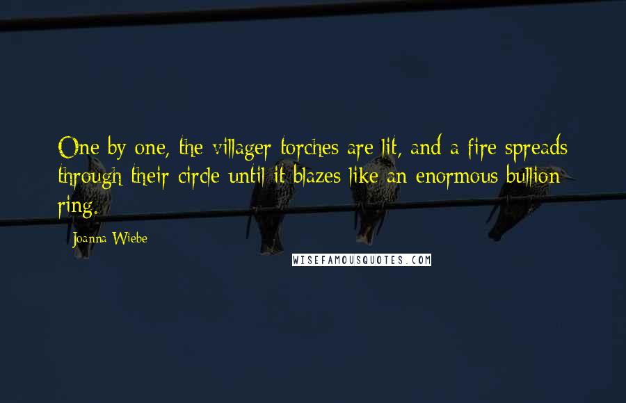 Joanna Wiebe quotes: One by one, the villager torches are lit, and a fire spreads through their circle until it blazes like an enormous bullion ring.