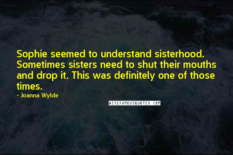 Joanna Wylde quotes: Sophie seemed to understand sisterhood. Sometimes sisters need to shut their mouths and drop it. This was definitely one of those times.