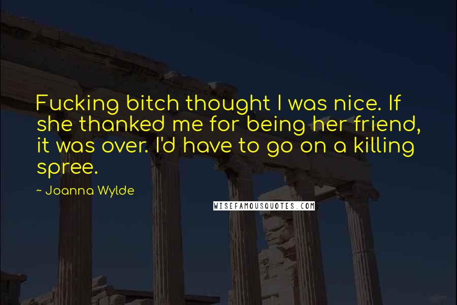 Joanna Wylde quotes: Fucking bitch thought I was nice. If she thanked me for being her friend, it was over. I'd have to go on a killing spree.