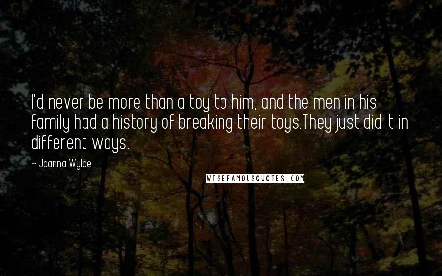 Joanna Wylde quotes: I'd never be more than a toy to him, and the men in his family had a history of breaking their toys.They just did it in different ways.