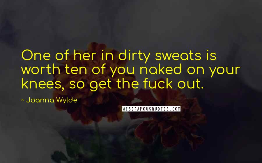 Joanna Wylde quotes: One of her in dirty sweats is worth ten of you naked on your knees, so get the fuck out.