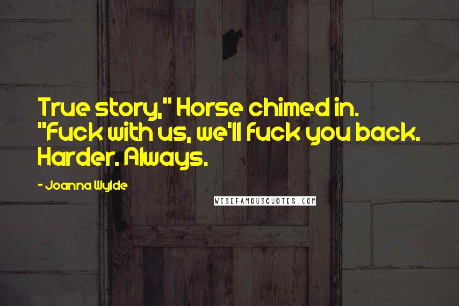 Joanna Wylde quotes: True story," Horse chimed in. "Fuck with us, we'll fuck you back. Harder. Always.