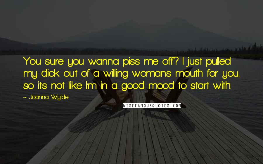 Joanna Wylde quotes: You sure you wanna piss me off? I just pulled my dick out of a willing woman's mouth for you, so it's not like I'm in a good mood to Joanna Wylde quotes: You sure you wanna piss me off? I just pulled my dick out of a willing woman's mouth for you, so it's not like I'm in a good mood to