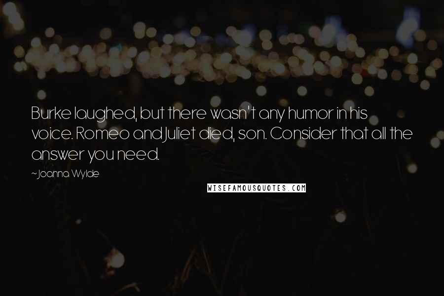 Joanna Wylde quotes: Burke laughed, but there wasn't any humor in his voice. Romeo and Juliet died, son. Consider that all the answer you need. Joanna Wylde quotes: Burke laughed, but there wasn't any humor in his voice. Romeo and Juliet died, son. Consider that all the answer you need.