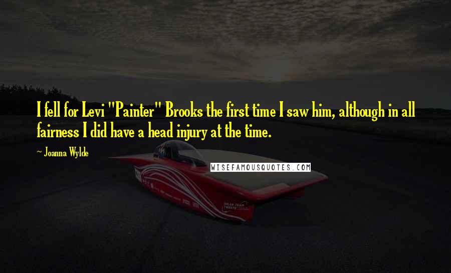 Joanna Wylde quotes: I fell for Levi "Painter" Brooks the first time I saw him, although in all fairness I did have a head injury at the time. Joanna Wylde quotes: I fell for Levi "Painter" Brooks the first time I saw him, although in all fairness I did have a head injury at the time.