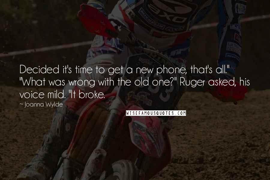 Joanna Wylde quotes: Decided it's time to get a new phone, that's all." "What was wrong with the old one?" Ruger asked, his voice mild. "It broke.