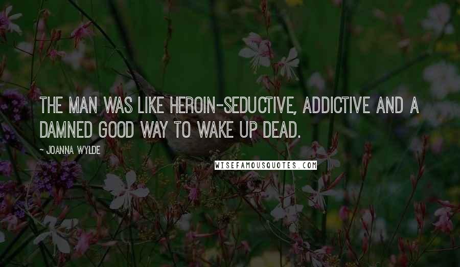 Joanna Wylde quotes: The man was like heroin-seductive, addictive and a damned good way to wake up dead.