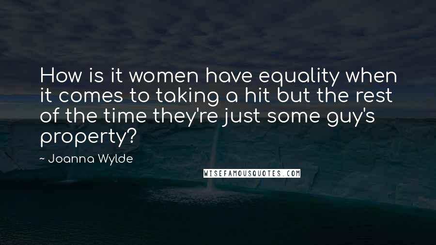 Joanna Wylde quotes: How is it women have equality when it comes to taking a hit but the rest of the time they're just some guy's property?