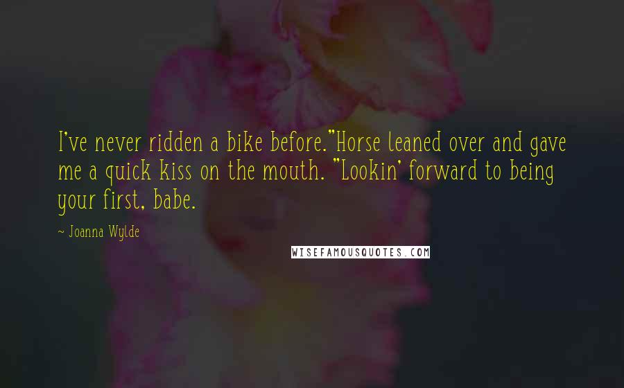 Joanna Wylde quotes: I've never ridden a bike before."Horse leaned over and gave me a quick kiss on the mouth. "Lookin' forward to being your first, babe.