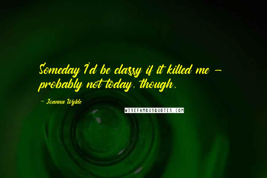 Joanna Wylde quotes: Someday I'd be classy if it killed me - probably not today, though.